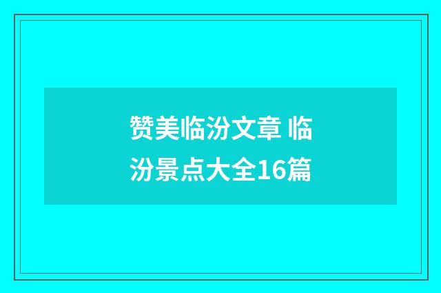 赞美临汾文章 临汾景点大全16篇