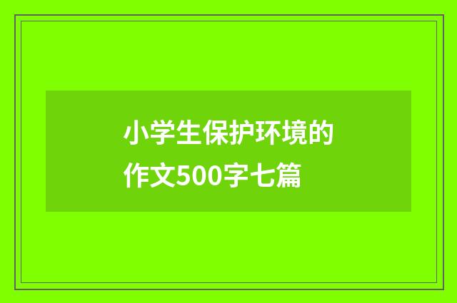 小学生保护环境的作文500字七篇