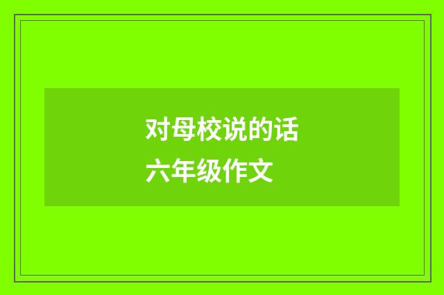 对母校说的话六年级作文