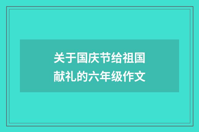 关于国庆节给祖国献礼的六年级作文