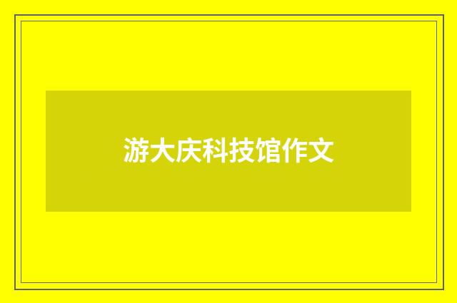 游大庆科技馆作文