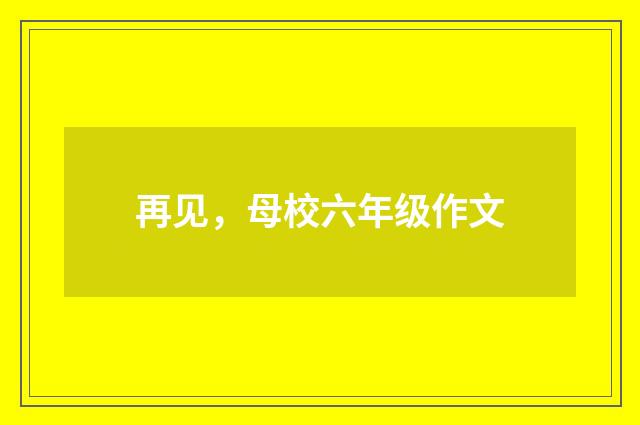 再见，母校六年级作文