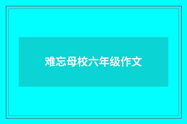 难忘母校六年级作文