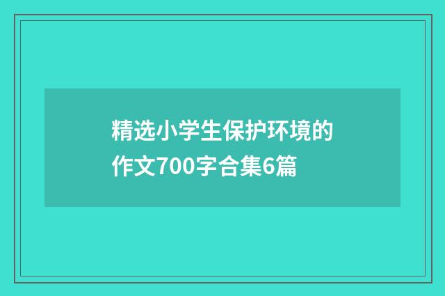 精选小学生保护环境的作文700字合集6篇