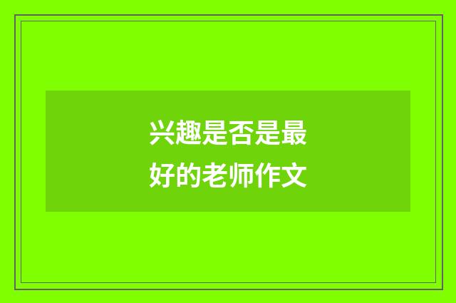 兴趣是否是最好的老师作文