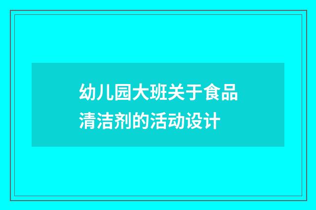 幼儿园大班关于食品清洁剂的活动设计