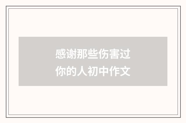 感谢那些伤害过你的人初中作文