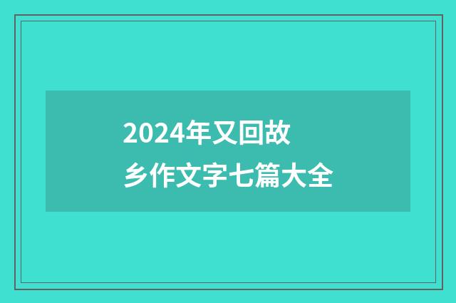 2024年又回故乡作文字七篇大全