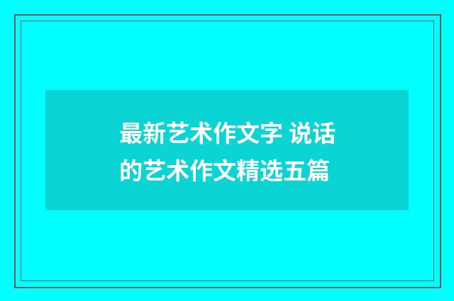 最新艺术作文字 说话的艺术作文精选五篇