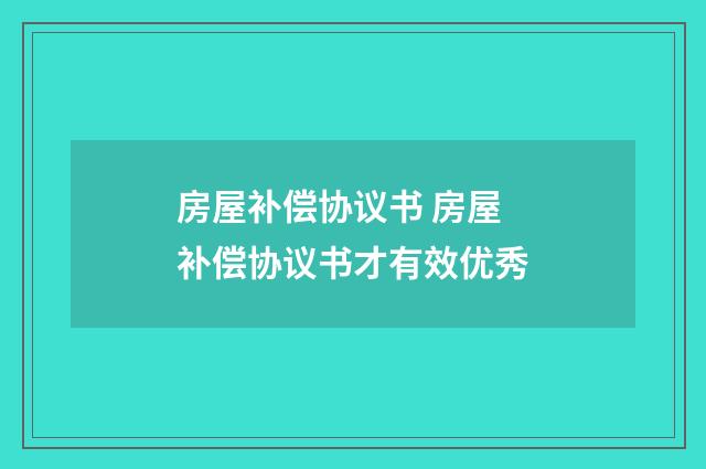 房屋补偿协议书 房屋补偿协议书才有效优秀