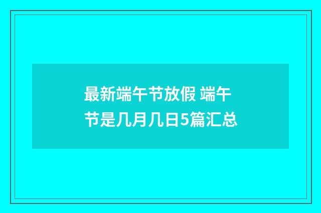 最新端午节放假 端午节是几月几日5篇汇总