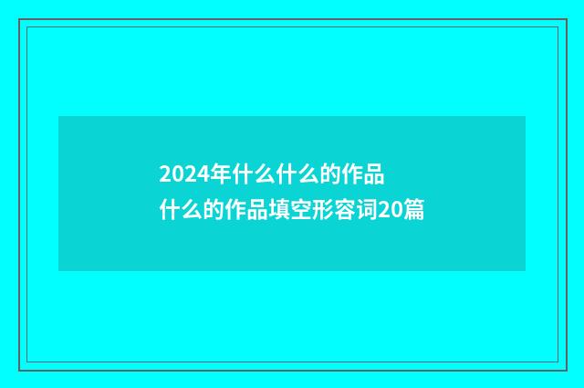 2024年什么什么的作品 什么的作品填空形容词20篇