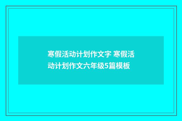 寒假活动计划作文字 寒假活动计划作文六年级5篇模板
