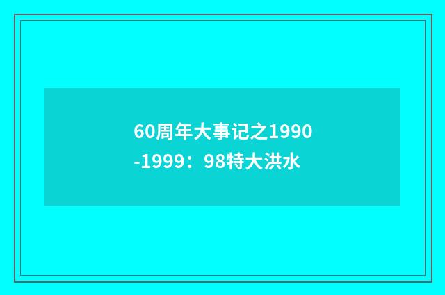 60周年大事记之1990-1999：98特大洪水