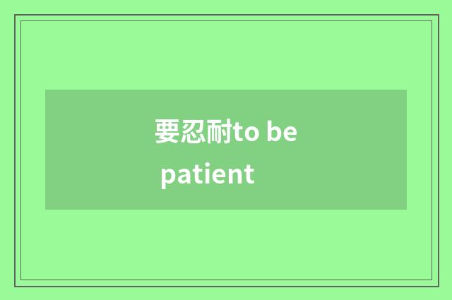 要忍耐to be patient