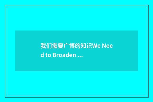 我们需要广博的知识We Need to Broaden Our Knowledge