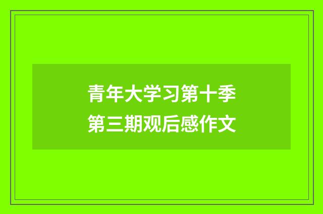 青年大学习第十季第三期观后感作文
