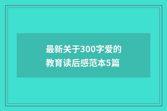 最新关于300字爱的教育读后感范本5篇