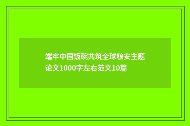端牢中国饭碗共筑全球粮安主题论文1000字左右范文10篇