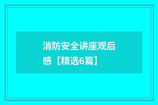 消防安全讲座观后感【精选6篇】
