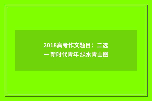 2018高考作文题目：二选一 新时代青年 绿水青山图