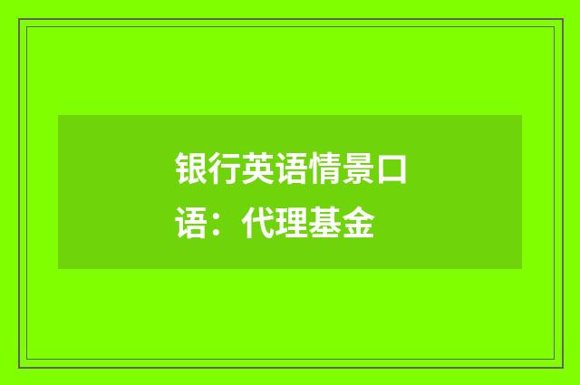 银行英语情景口语：代理基金