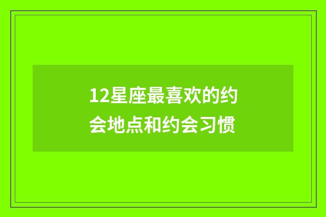 12星座最喜欢的约会地点和约会习惯