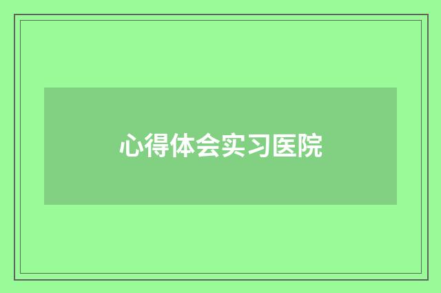 心得体会实习医院