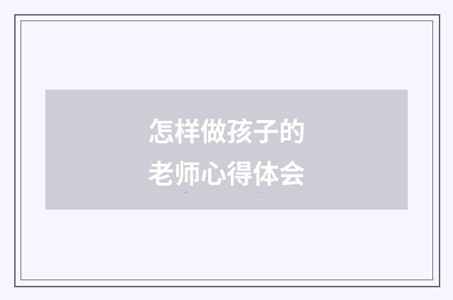 怎样做孩子的老师心得体会