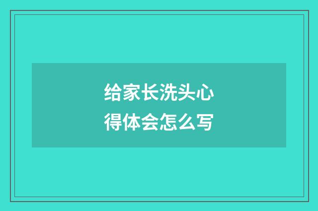 给家长洗头心得体会怎么写