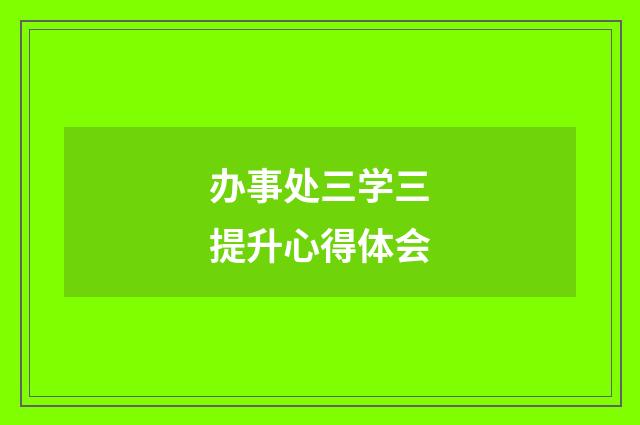 办事处三学三提升心得体会