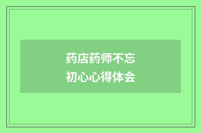 药店药师不忘初心心得体会