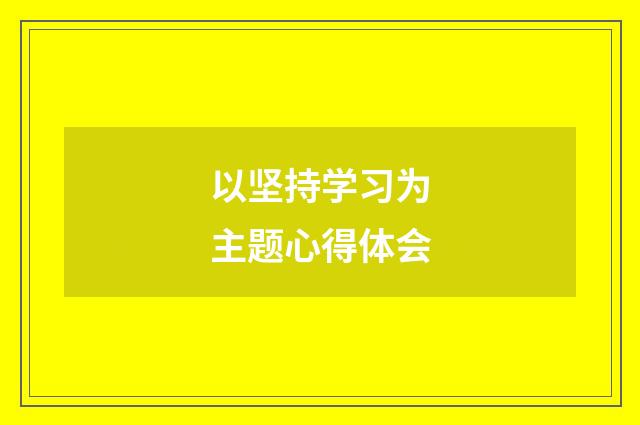 以坚持学习为主题心得体会