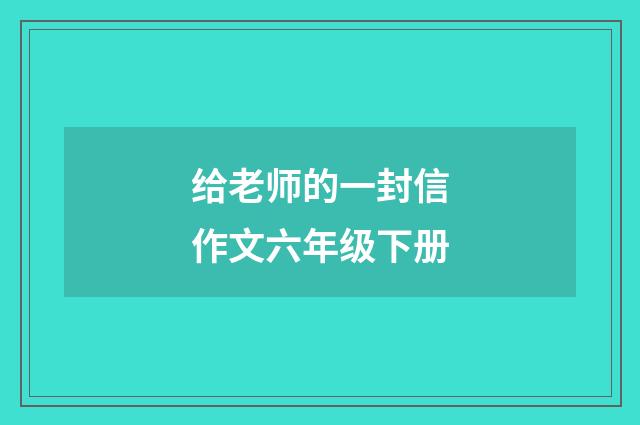 给老师的一封信作文六年级下册