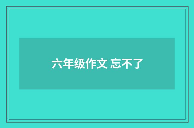 六年级作文 忘不了