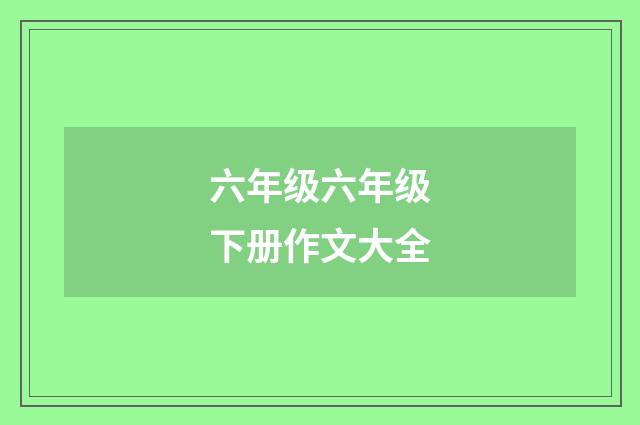 六年级六年级下册作文大全