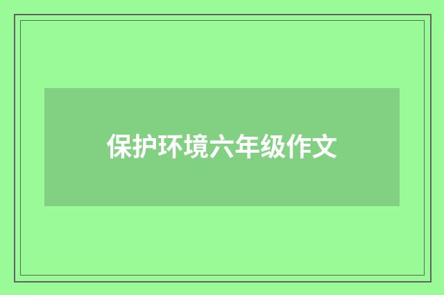 保护环境六年级作文