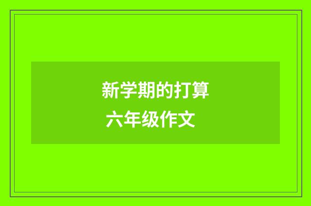 新学期的打算 六年级作文