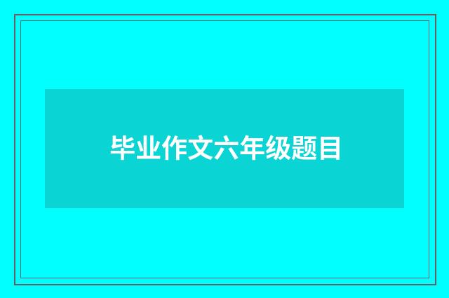 毕业作文六年级题目