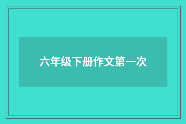 六年级下册作文第一次