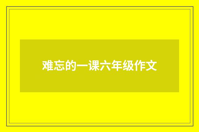 难忘的一课六年级作文