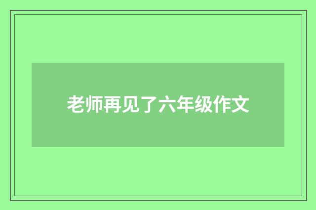 老师再见了六年级作文
