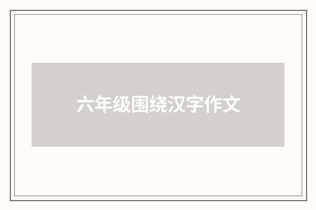 六年级围绕汉字作文