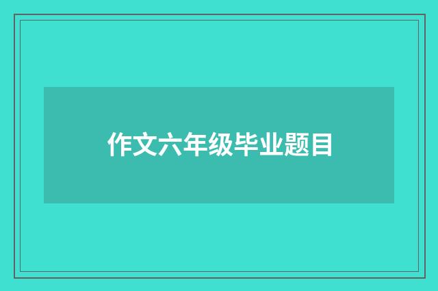 作文六年级毕业题目