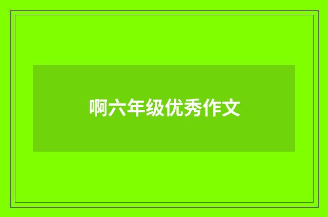 啊六年级优秀作文