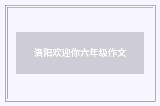 洛阳欢迎你六年级作文