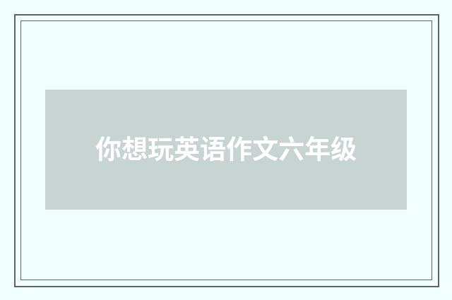 你想玩英语作文六年级