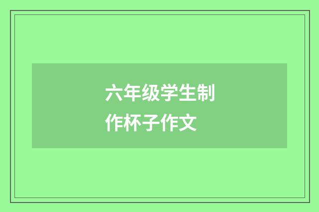六年级学生制作杯子作文