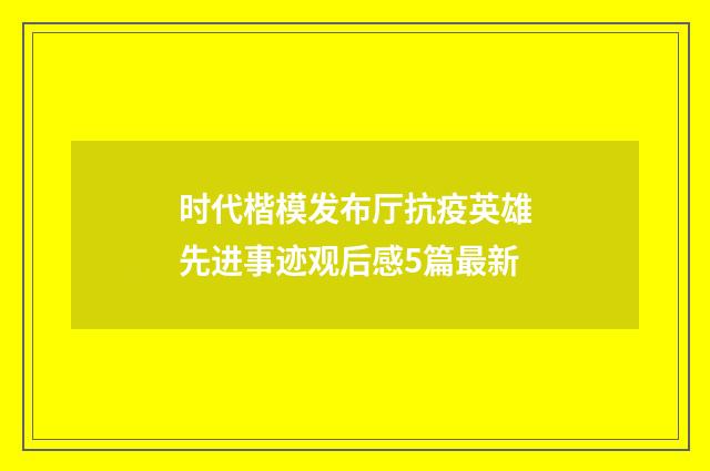 时代楷模发布厅抗疫英雄先进事迹观后感5篇最新