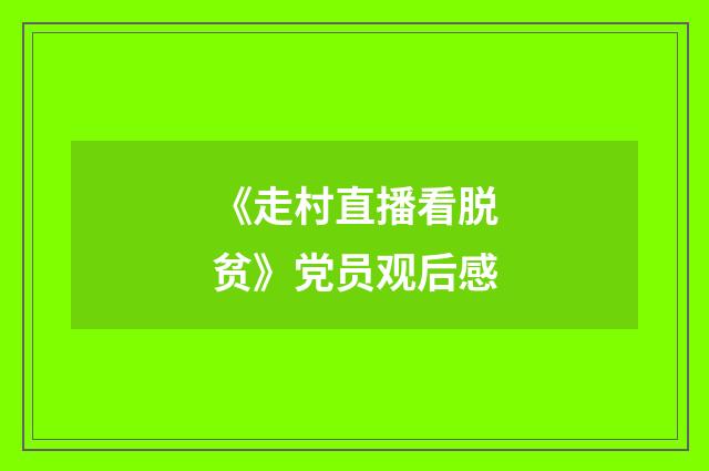 《走村直播看脱贫》党员观后感